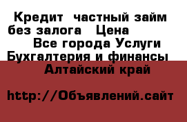 Кредит, частный займ без залога › Цена ­ 3 000 000 - Все города Услуги » Бухгалтерия и финансы   . Алтайский край